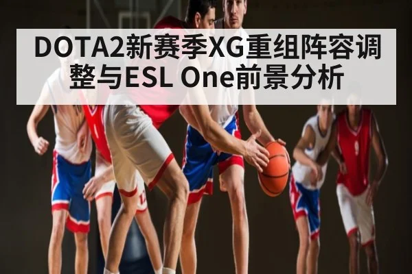 DOTA2新赛季XG重组阵容调整与ESL One前景分析