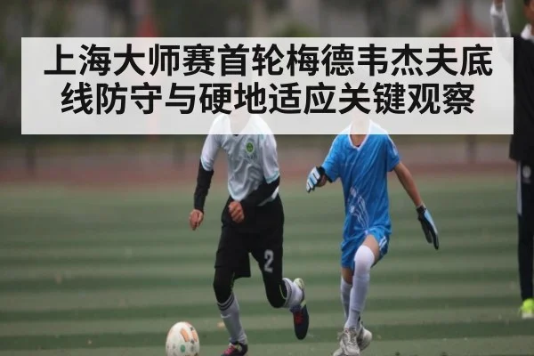 上海大师赛首轮梅德韦杰夫底线防守与硬地适应关键观察