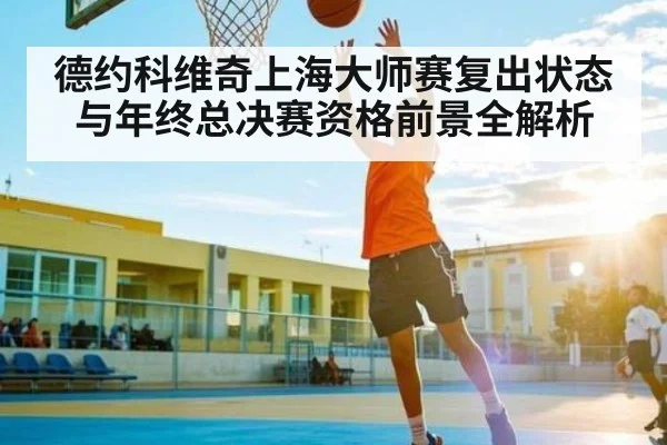 德约科维奇上海大师赛复出状态与年终总决赛资格前景全解析