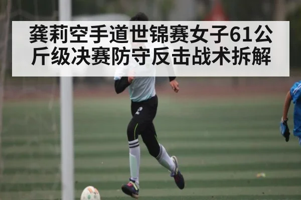 龚莉空手道世锦赛女子61公斤级决赛防守反击战术拆解