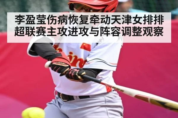 李盈莹伤病恢复牵动天津女排排超联赛主攻进攻与阵容调整观察