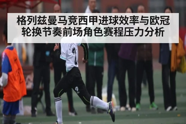 格列兹曼马竞西甲进球效率与欧冠轮换节奏前场角色赛程压力分析