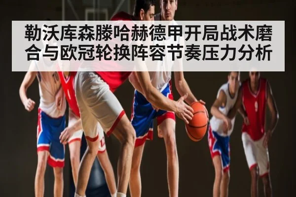 勒沃库森滕哈赫德甲开局战术磨合与欧冠轮换阵容节奏压力分析
